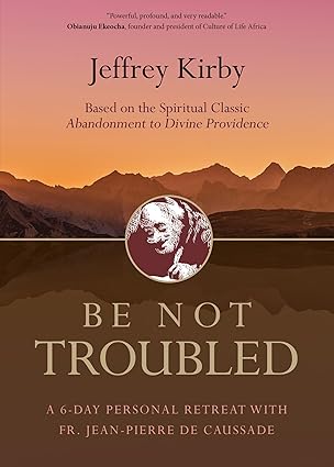 BE NOT TROUBLED A 6-Day Personal Retreat with Fr. Jean-Pierre de Caussade