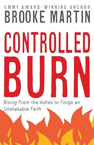 CONTROLLED BURN: Rising From the Ashes to Forge an Unshakable Faith