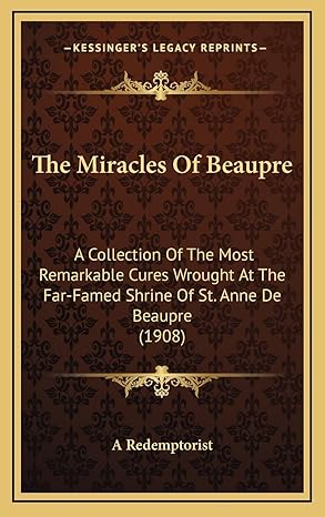 THE MIRACLES OF BEAUPRE: A Collection Of The Most Remarkable Cures Wrought At The Far-Famed Shrine Of St. Anne De Beaupre (1908)