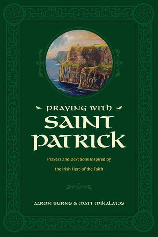 PRAYING WITH SAINT PATRICK: Prayers and Devotions Inspired by the Irish Hero of the Faith
