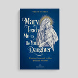 Mary Teach Me to Be Your Daughter: Finding Yourself in the Blessed Mother
