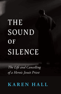 THE SOUND OF SILENCE: THE LIFE AND CANCELLING OF A HEROIC JESUIT PRIEST